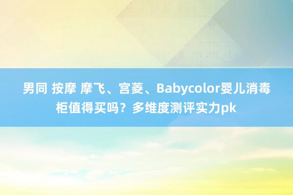 男同 按摩 摩飞、宫菱、Babycolor婴儿消毒柜值得买吗？多维度测评实力pk