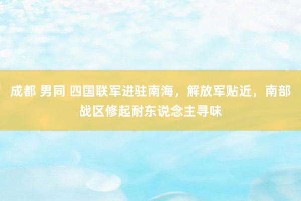 成都 男同 四国联军进驻南海，解放军贴近，南部战区修起耐东说念主寻味