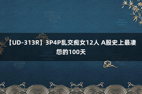 【UD-313R】3P4P乱交痴女12人 A股史上最凄怨的100天