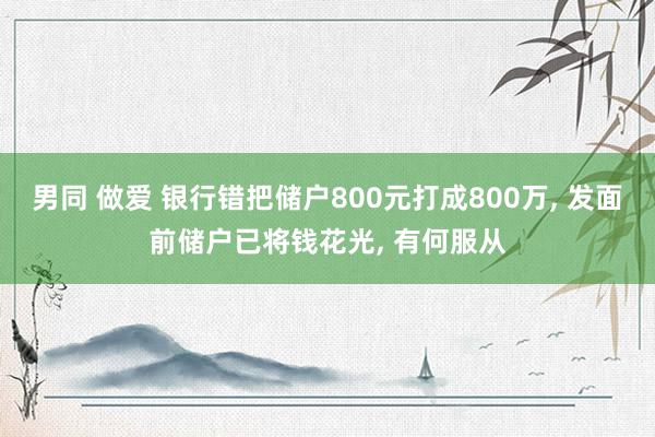 男同 做爱 银行错把储户800元打成800万, 发面前储户已将钱花光, 有何服从