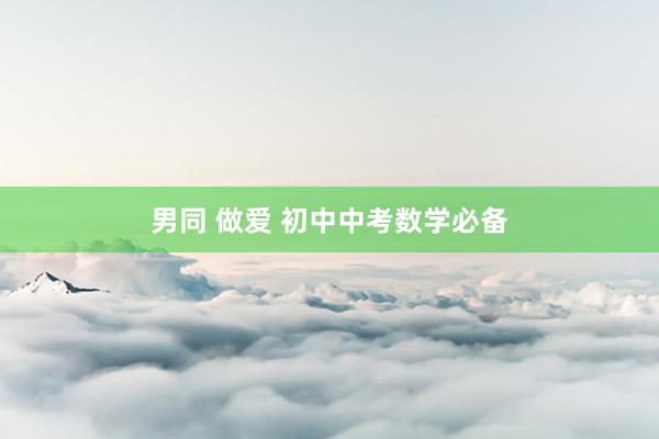 男同 做爱 初中中考数学必备