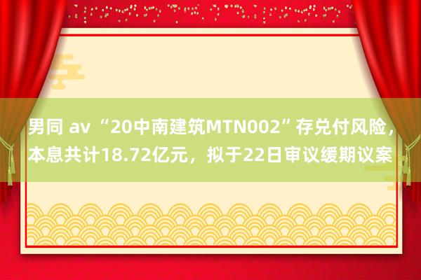 男同 av “20中南建筑MTN002”存兑付风险，本息共计18.72亿元，拟于22日审议缓期议案