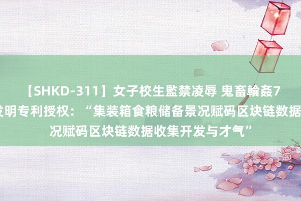 【SHKD-311】女子校生監禁凌辱 鬼畜輪姦77 航天信息取得发明专利授权：“集装箱食粮储备景况赋码区块链数据收集开发与才气”