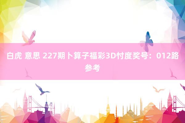 白虎 意思 227期卜算子福彩3D忖度奖号：012路参考