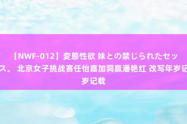 【NWF-012】変態性欲 妹との禁じられたセックス。 北京女子挑战赛任怡嘉加洞赢潘艳红 改写年岁记载