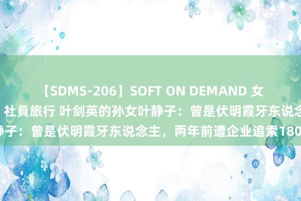 【SDMS-206】SOFT ON DEMAND 女子社員スペシャル野球拳 in 社員旅行 叶剑英的孙女叶静子：曾是伏明霞牙东说念主，两年前遭企业追索1800万