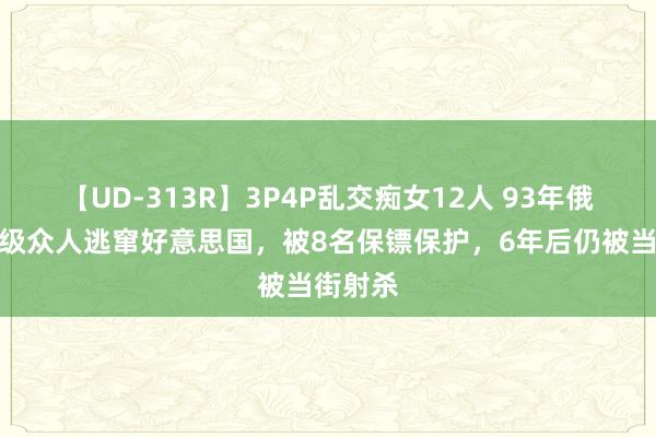 【UD-313R】3P4P乱交痴女12人 93年俄罗斯顶级众人逃窜好意思国，被8名保镖保护，6年后仍被当街射杀