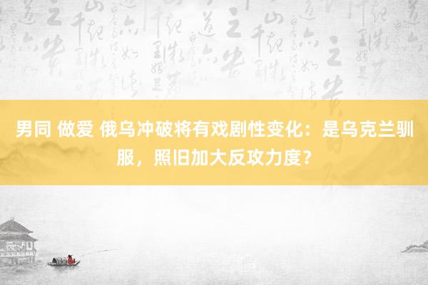 男同 做爱 俄乌冲破将有戏剧性变化：是乌克兰驯服，照旧加大反攻力度？