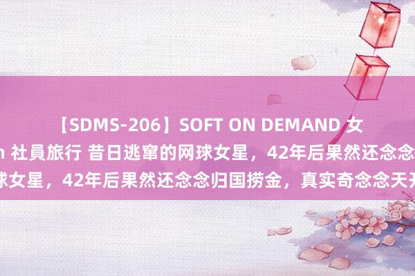 【SDMS-206】SOFT ON DEMAND 女子社員スペシャル野球拳 in 社員旅行 昔日逃窜的网球女星，42年后果然还念念归国捞金，真实奇念念天开