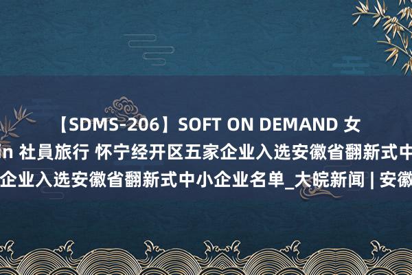 【SDMS-206】SOFT ON DEMAND 女子社員スペシャル野球拳 in 社員旅行 怀宁经开区五家企业入选安徽省翻新式中小企业名单_大皖新闻 | 安徽网