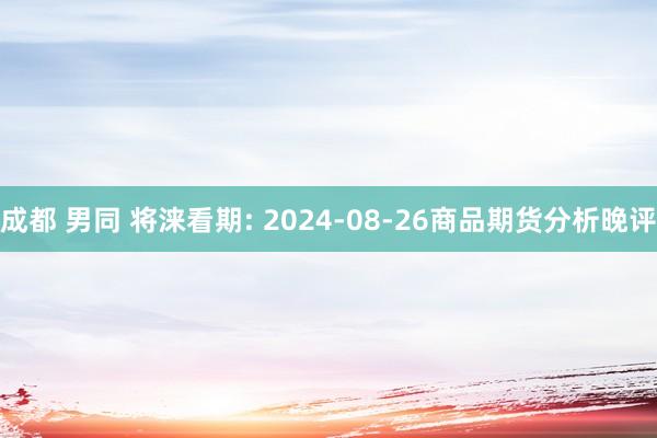 成都 男同 将涞看期: 2024-08-26商品期货分析晚评