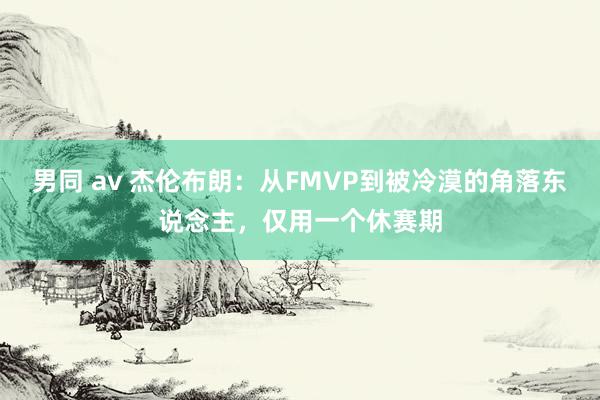 男同 av 杰伦布朗：从FMVP到被冷漠的角落东说念主，仅用一个休赛期