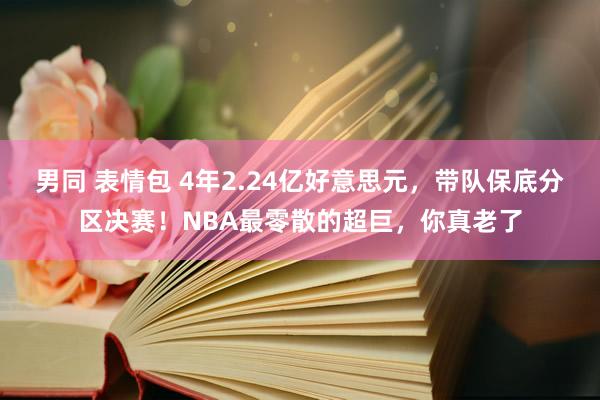 男同 表情包 4年2.24亿好意思元，带队保底分区决赛！NBA最零散的超巨，你真老了